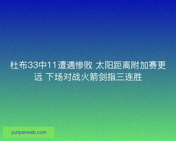 杜布33中11遭遇惨败 太阳距离附加赛更远 下场对战火箭剑指三连胜