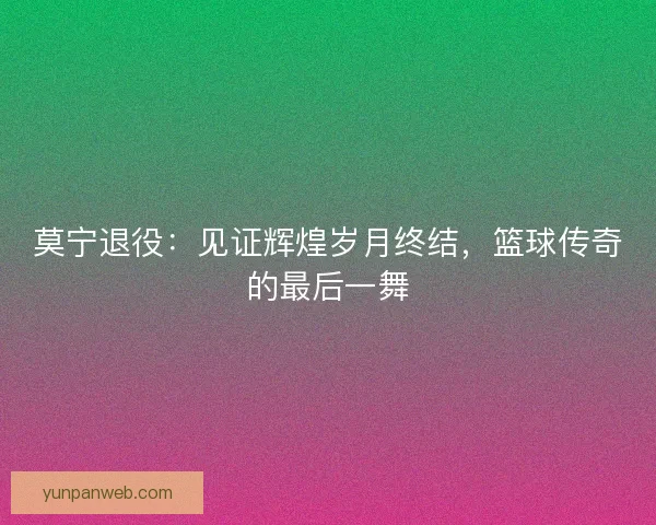 莫宁退役：见证辉煌岁月终结，篮球传奇的最后一舞