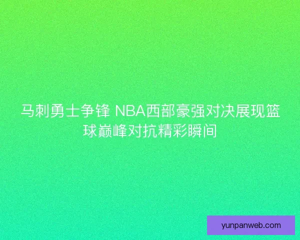 马刺勇士争锋 NBA西部豪强对决展现篮球巅峰对抗精彩瞬间