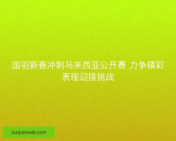 国羽新春冲刺马来西亚公开赛 力争精彩表现迎接挑战